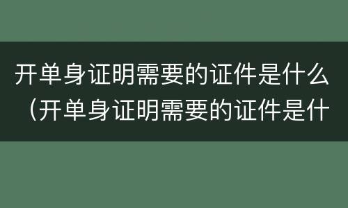 开单身证明需要的证件是什么（开单身证明需要的证件是什么呢）