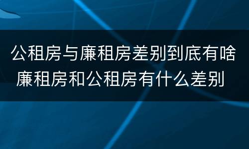 公租房与廉租房差别到底有啥 廉租房和公租房有什么差别