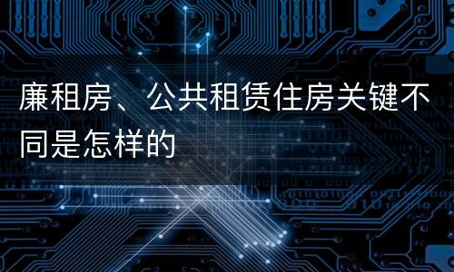 廉租房、公共租赁住房关键不同是怎样的