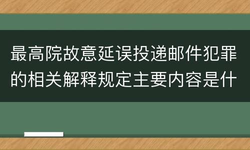 最高院故意延误投递邮件犯罪的相关解释规定主要内容是什么