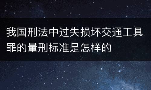 我国刑法中过失损坏交通工具罪的量刑标准是怎样的