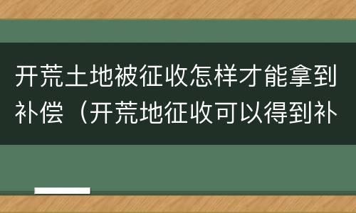 开荒土地被征收怎样才能拿到补偿（开荒地征收可以得到补偿吗）