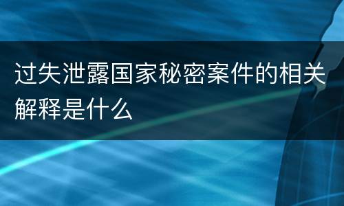 过失泄露国家秘密案件的相关解释是什么