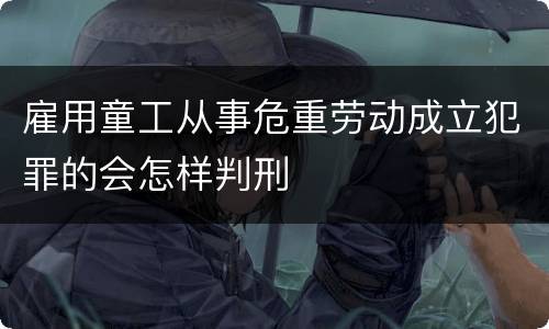 雇用童工从事危重劳动成立犯罪的会怎样判刑