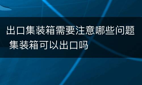 出口集装箱需要注意哪些问题 集装箱可以出口吗
