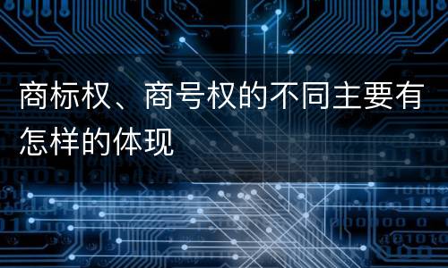 商标权、商号权的不同主要有怎样的体现
