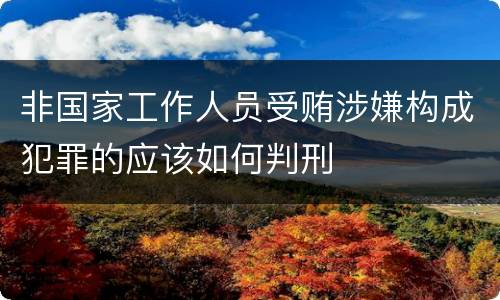 非国家工作人员受贿涉嫌构成犯罪的应该如何判刑