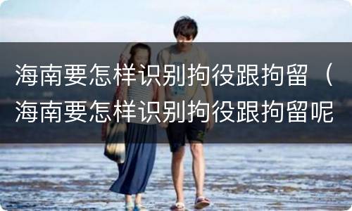 海南要怎样识别拘役跟拘留（海南要怎样识别拘役跟拘留呢）
