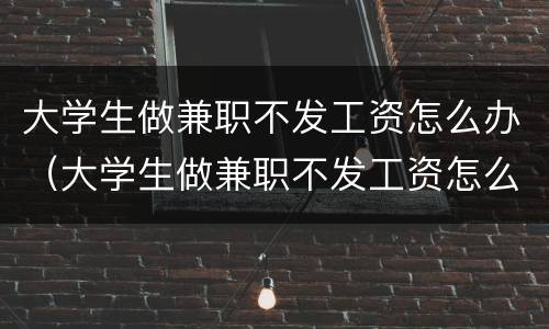 大学生做兼职不发工资怎么办（大学生做兼职不发工资怎么办呀）