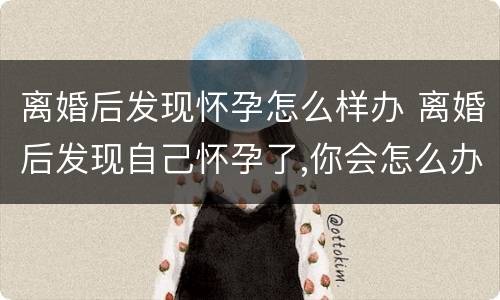 离婚后发现怀孕怎么样办 离婚后发现自己怀孕了,你会怎么办