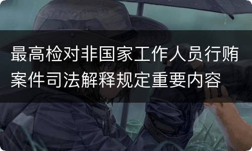 最高检对非国家工作人员行贿案件司法解释规定重要内容