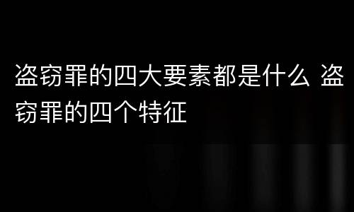 盗窃罪的四大要素都是什么 盗窃罪的四个特征