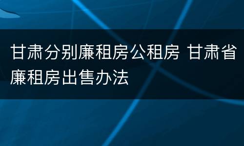 甘肃分别廉租房公租房 甘肃省廉租房出售办法