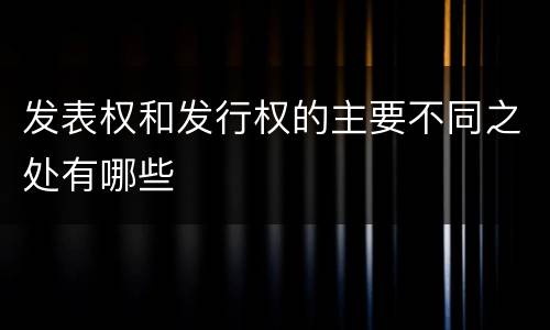 发表权和发行权的主要不同之处有哪些