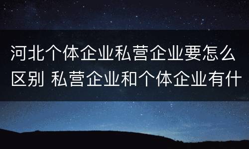 河北个体企业私营企业要怎么区别 私营企业和个体企业有什么区别