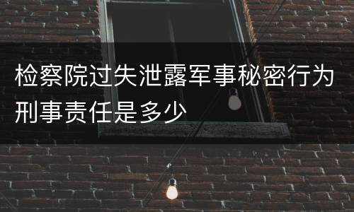 检察院过失泄露军事秘密行为刑事责任是多少