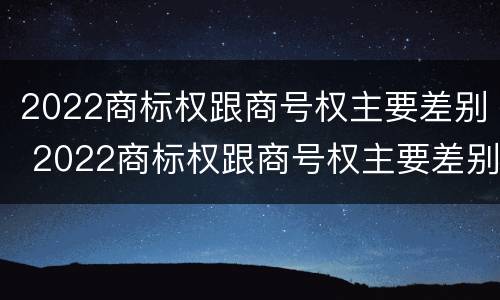 2022商标权跟商号权主要差别 2022商标权跟商号权主要差别在哪