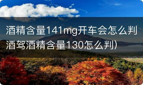 酒精含量141mg开车会怎么判（酒驾酒精含量130怎么判）