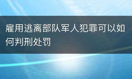 雇用逃离部队军人犯罪可以如何判刑处罚