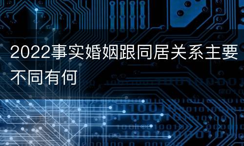 2022事实婚姻跟同居关系主要不同有何