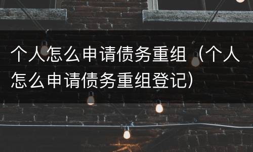 个人怎么申请债务重组（个人怎么申请债务重组登记）