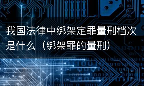 我国法律中绑架定罪量刑档次是什么（绑架罪的量刑）