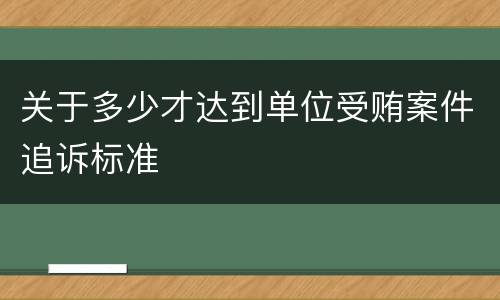 关于多少才达到单位受贿案件追诉标准