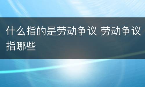 什么指的是劳动争议 劳动争议指哪些