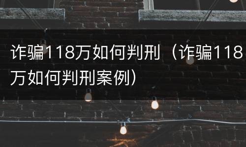 诈骗118万如何判刑（诈骗118万如何判刑案例）