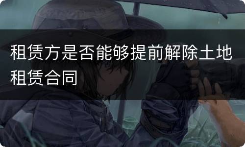 租赁方是否能够提前解除土地租赁合同