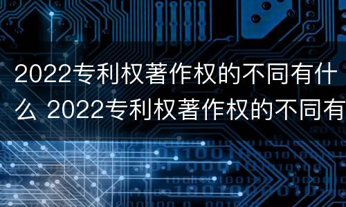 2022专利权著作权的不同有什么 2022专利权著作权的不同有什么影响
