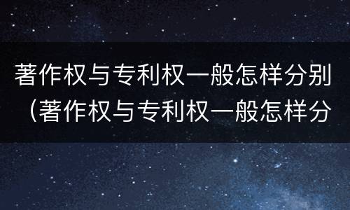 著作权与专利权一般怎样分别（著作权与专利权一般怎样分别确认）