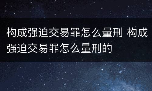 构成强迫交易罪怎么量刑 构成强迫交易罪怎么量刑的