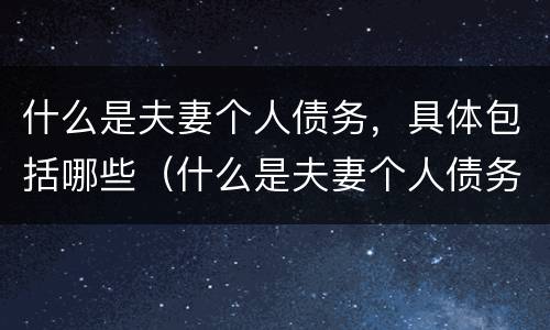 什么是夫妻个人债务，具体包括哪些（什么是夫妻个人债务,具体包括哪些方面）