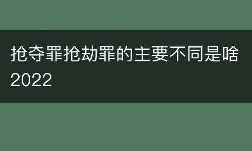 抢夺罪抢劫罪的主要不同是啥2022
