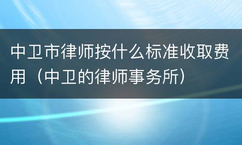 中卫市律师按什么标准收取费用（中卫的律师事务所）