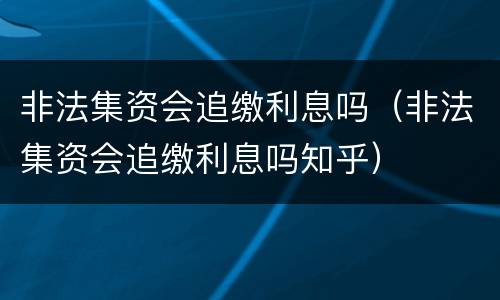 非法集资会追缴利息吗（非法集资会追缴利息吗知乎）