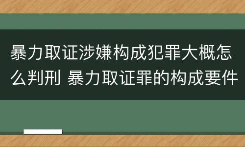 暴力取证涉嫌构成犯罪大概怎么判刑 暴力取证罪的构成要件