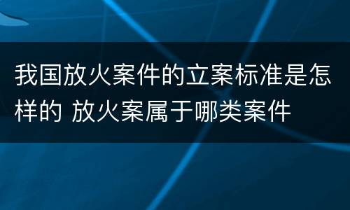 我国放火案件的立案标准是怎样的 放火案属于哪类案件