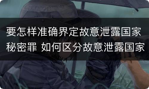 要怎样准确界定故意泄露国家秘密罪 如何区分故意泄露国家秘密罪