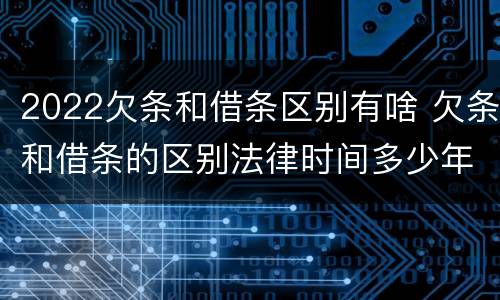 2022欠条和借条区别有啥 欠条和借条的区别法律时间多少年