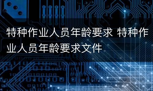 特种作业人员年龄要求 特种作业人员年龄要求文件