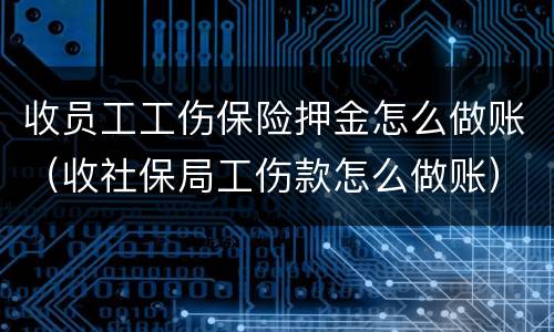收员工工伤保险押金怎么做账（收社保局工伤款怎么做账）