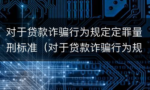 对于贷款诈骗行为规定定罪量刑标准（对于贷款诈骗行为规定定罪量刑标准是）