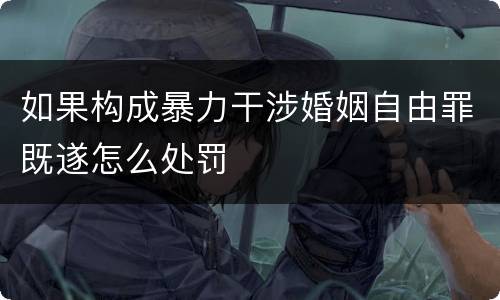 如果构成暴力干涉婚姻自由罪既遂怎么处罚