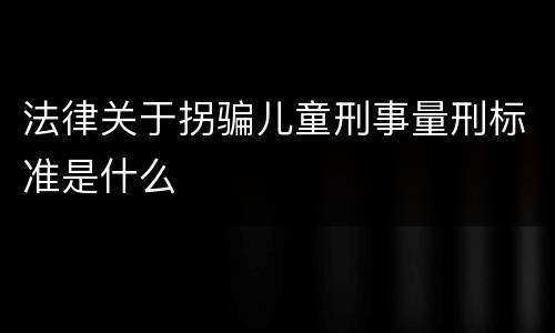 法律关于拐骗儿童刑事量刑标准是什么