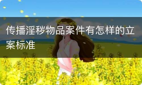 传播淫秽物品案件有怎样的立案标准