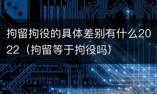 拘留拘役的具体差别有什么2022（拘留等于拘役吗）