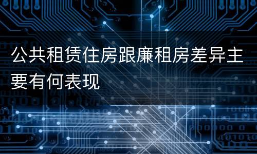 公共租赁住房跟廉租房差异主要有何表现