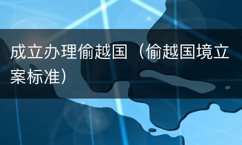 成立办理偷越国（偷越国境立案标准）